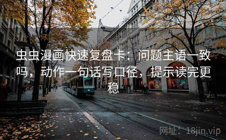 虫虫漫画快速复盘卡：问题主语一致吗，动作一句话写口径，提示读完更稳