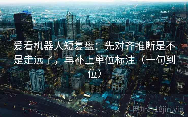 爱看机器人短复盘：先对齐推断是不是走远了，再补上单位标注（一句到位）