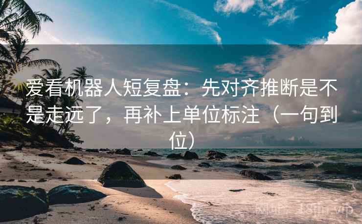 爱看机器人短复盘：先对齐推断是不是走远了，再补上单位标注（一句到位）