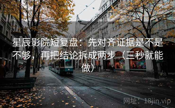 星辰影院短复盘：先对齐证据是不是不够，再把结论拆成两步（三秒就能做）