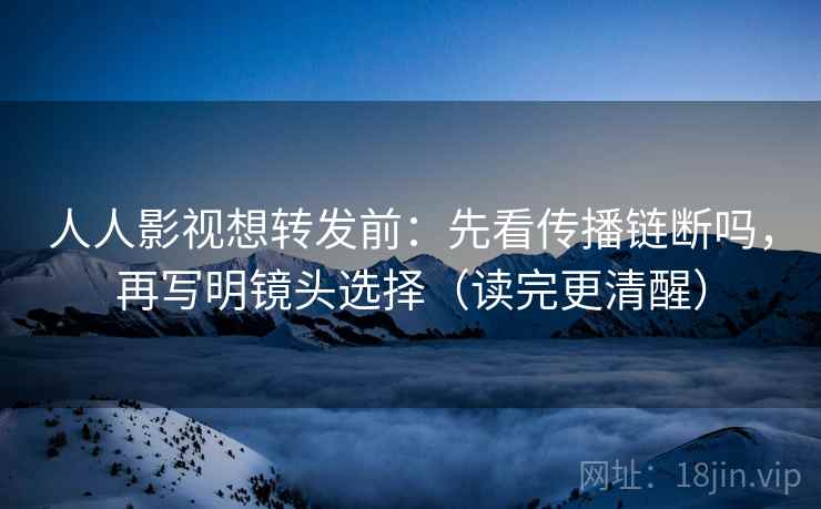 人人影视想转发前：先看传播链断吗，再写明镜头选择（读完更清醒）