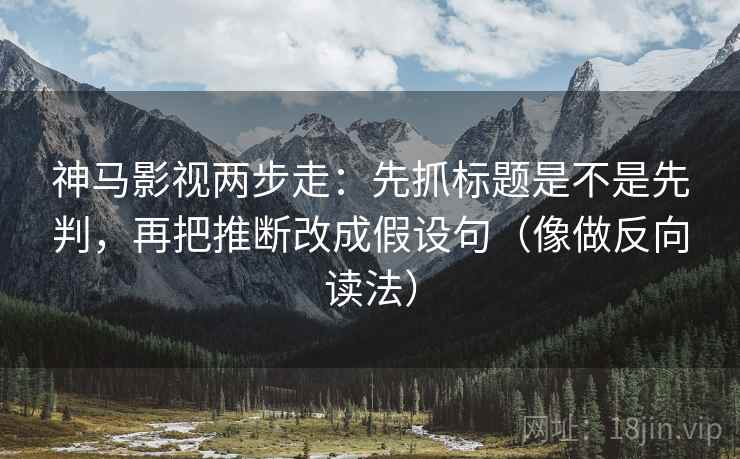 神马影视两步走：先抓标题是不是先判，再把推断改成假设句（像做反向读法）