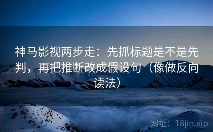 神马影视两步走：先抓标题是不是先判，再把推断改成假设句（像做反向读法）