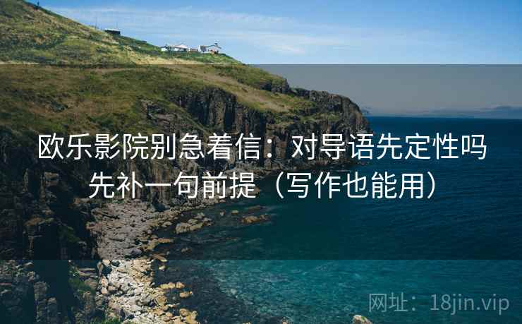 欧乐影院别急着信：对导语先定性吗先补一句前提（写作也能用）