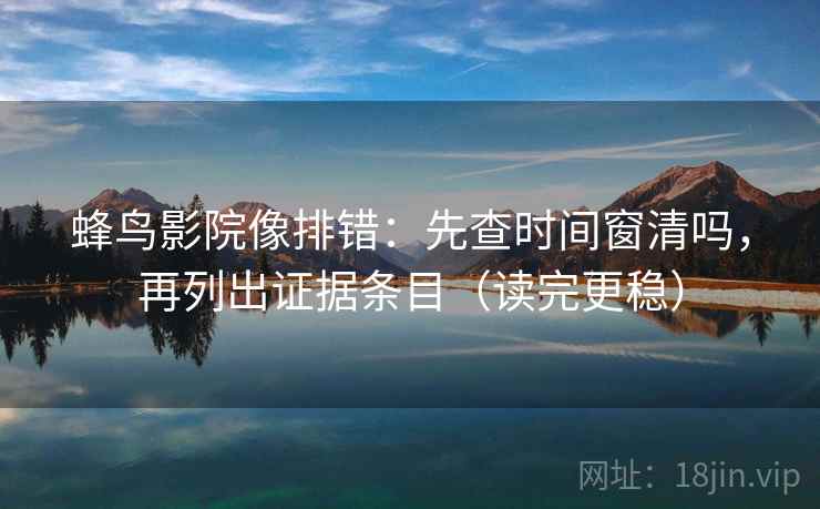 蜂鸟影院像排错：先查时间窗清吗，再列出证据条目（读完更稳）