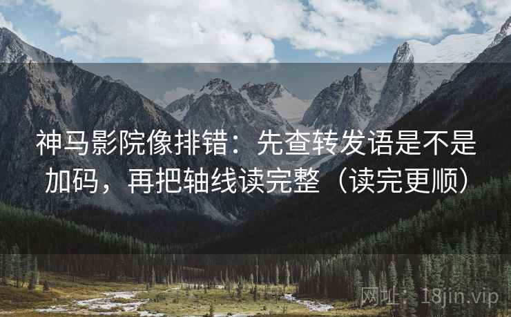 神马影院像排错：先查转发语是不是加码，再把轴线读完整（读完更顺）