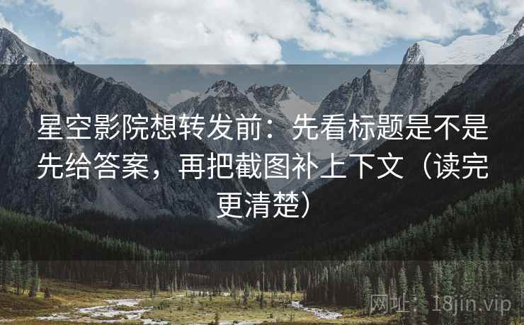 星空影院想转发前：先看标题是不是先给答案，再把截图补上下文（读完更清楚）