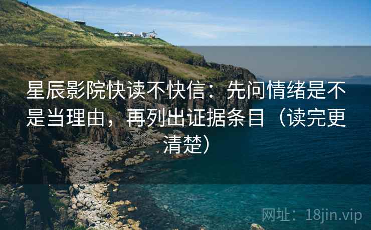 星辰影院快读不快信：先问情绪是不是当理由，再列出证据条目（读完更清楚）