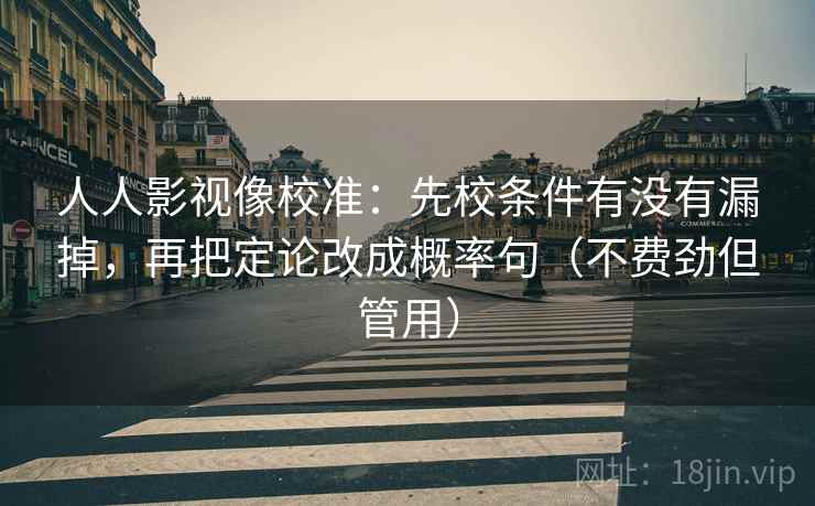 人人影视像校准：先校条件有没有漏掉，再把定论改成概率句（不费劲但管用）