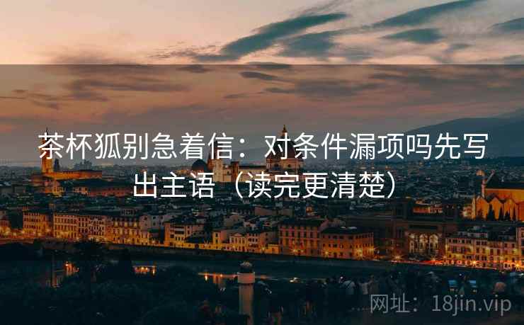 茶杯狐别急着信：对条件漏项吗先写出主语（读完更清楚）