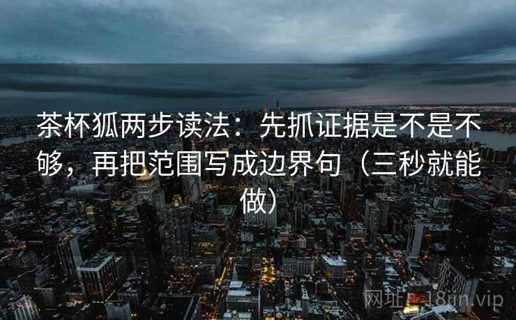 茶杯狐两步读法：先抓证据是不是不够，再把范围写成边界句（三秒就能做）