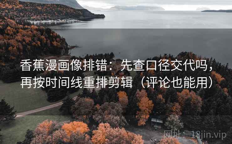 香蕉漫画像排错：先查口径交代吗，再按时间线重排剪辑（评论也能用）