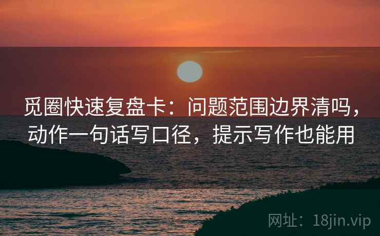 觅圈快速复盘卡：问题范围边界清吗，动作一句话写口径，提示写作也能用