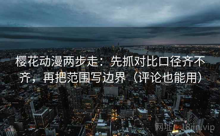 樱花动漫两步走：先抓对比口径齐不齐，再把范围写边界（评论也能用）