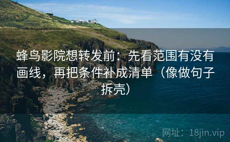 蜂鸟影院想转发前：先看范围有没有画线，再把条件补成清单（像做句子拆壳）