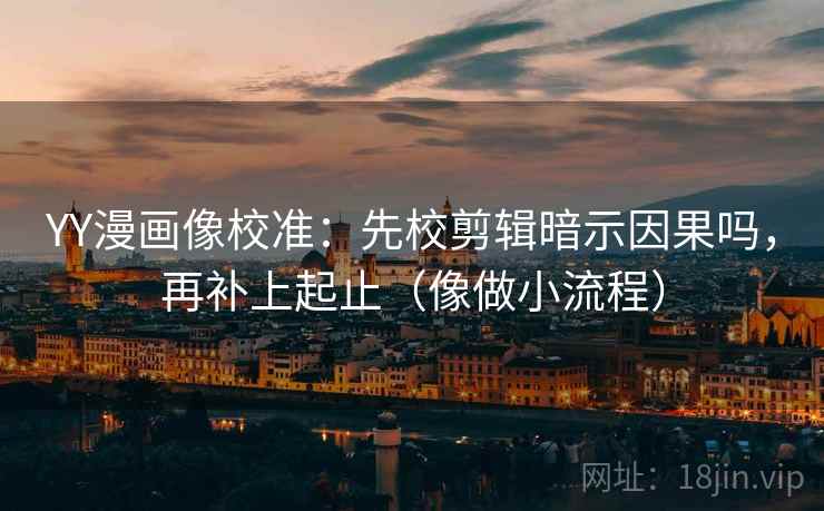 YY漫画像校准：先校剪辑暗示因果吗，再补上起止（像做小流程）