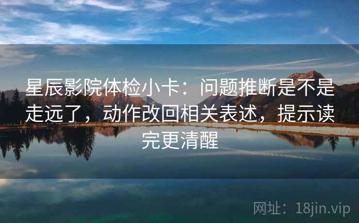 星辰影院体检小卡：问题推断是不是走远了，动作改回相关表述，提示读完更清醒