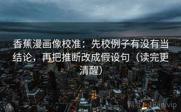 香蕉漫画像校准：先校例子有没有当结论，再把推断改成假设句（读完更清醒）