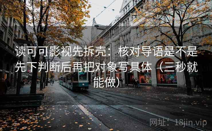 读可可影视先拆壳：核对导语是不是先下判断后再把对象写具体（三秒就能做）