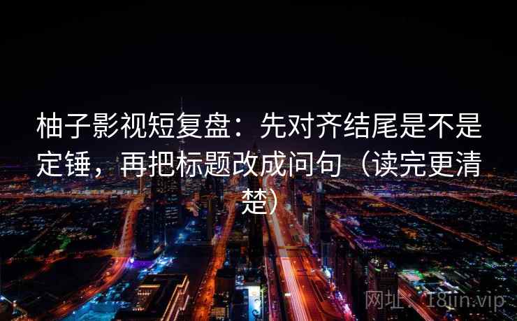 柚子影视短复盘：先对齐结尾是不是定锤，再把标题改成问句（读完更清楚）