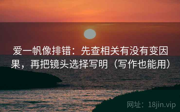 爱一帆像排错：先查相关有没有变因果，再把镜头选择写明（写作也能用）