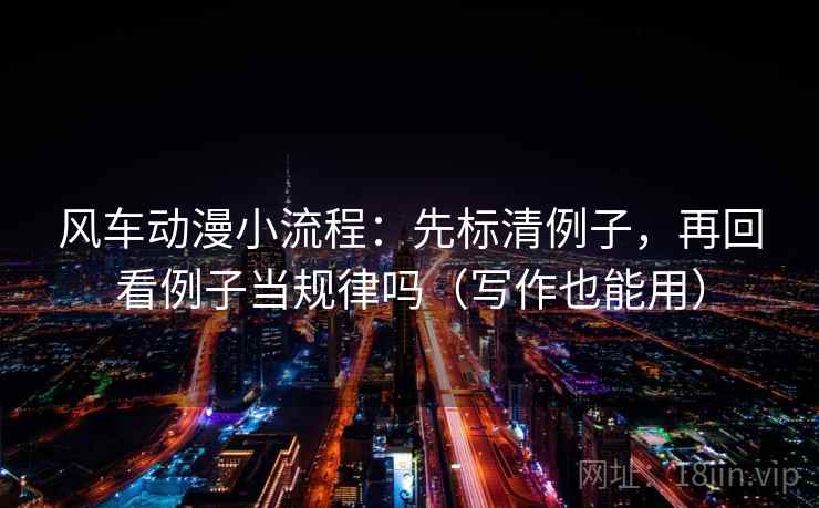 风车动漫小流程：先标清例子，再回看例子当规律吗（写作也能用）