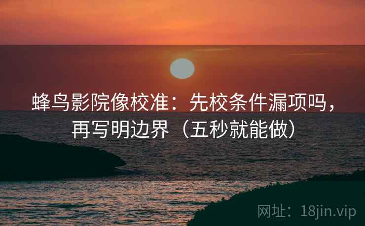 蜂鸟影院像校准：先校条件漏项吗，再写明边界（五秒就能做）