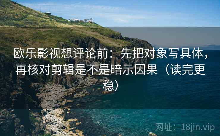 欧乐影视想评论前：先把对象写具体，再核对剪辑是不是暗示因果（读完更稳）