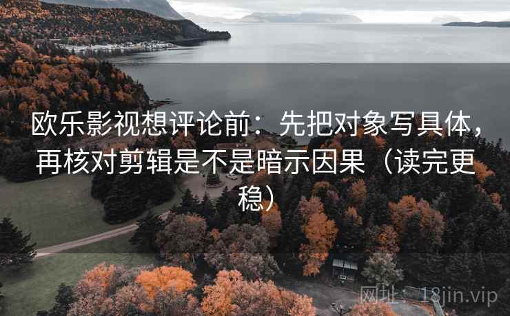 欧乐影视想评论前：先把对象写具体，再核对剪辑是不是暗示因果（读完更稳）