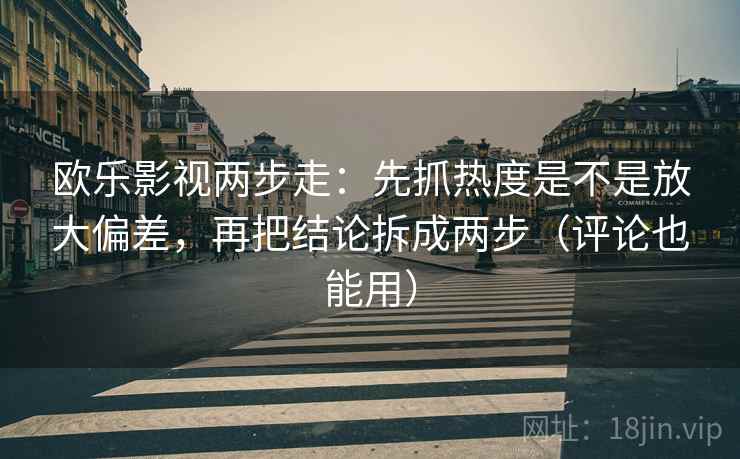 欧乐影视两步走：先抓热度是不是放大偏差，再把结论拆成两步（评论也能用）