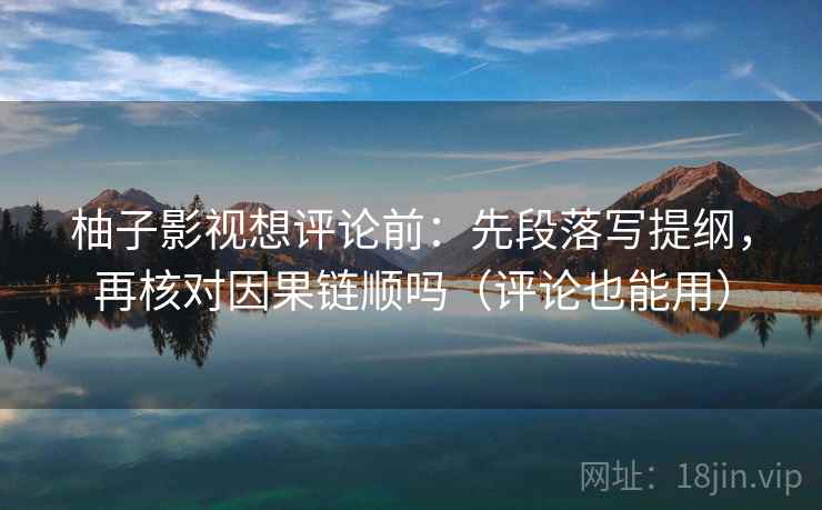 柚子影视想评论前：先段落写提纲，再核对因果链顺吗（评论也能用）