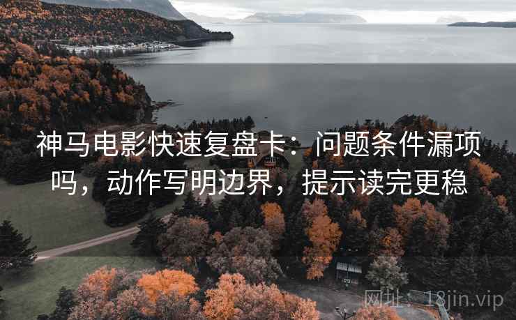 神马电影快速复盘卡：问题条件漏项吗，动作写明边界，提示读完更稳