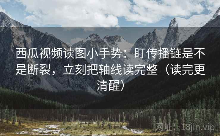 西瓜视频读图小手势：盯传播链是不是断裂，立刻把轴线读完整（读完更清醒）