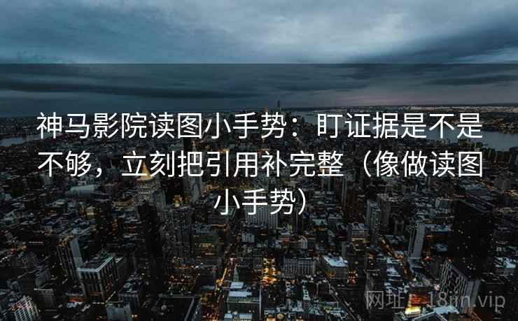 神马影院读图小手势：盯证据是不是不够，立刻把引用补完整（像做读图小手势）