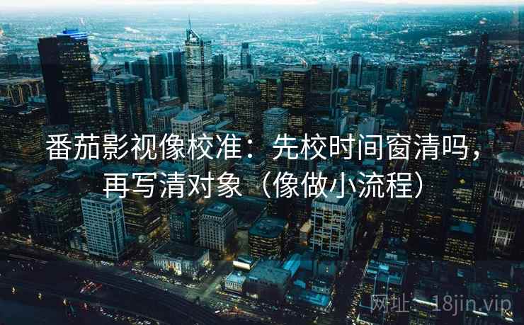 番茄影视像校准：先校时间窗清吗，再写清对象（像做小流程）