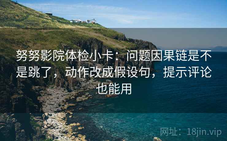 努努影院体检小卡：问题因果链是不是跳了，动作改成假设句，提示评论也能用
