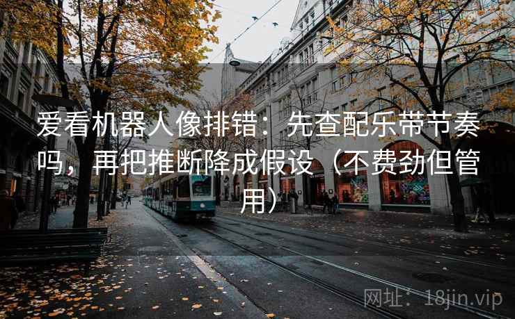 爱看机器人像排错：先查配乐带节奏吗，再把推断降成假设（不费劲但管用）