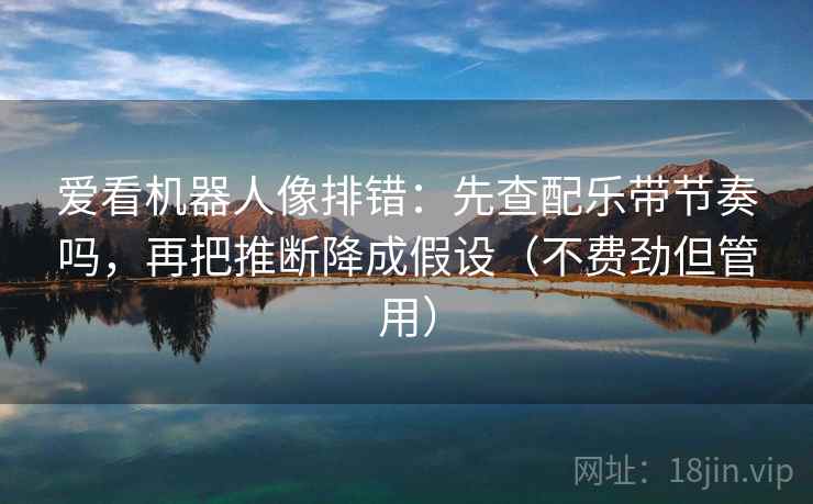 爱看机器人像排错：先查配乐带节奏吗，再把推断降成假设（不费劲但管用）