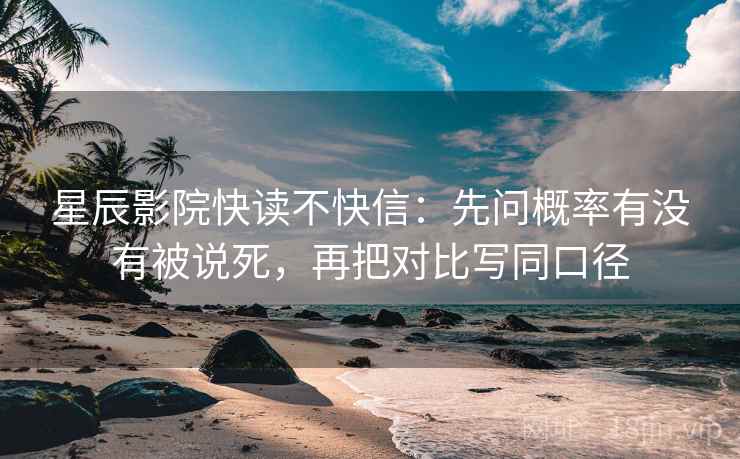 星辰影院快读不快信：先问概率有没有被说死，再把对比写同口径