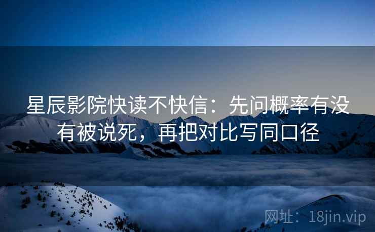 星辰影院快读不快信：先问概率有没有被说死，再把对比写同口径