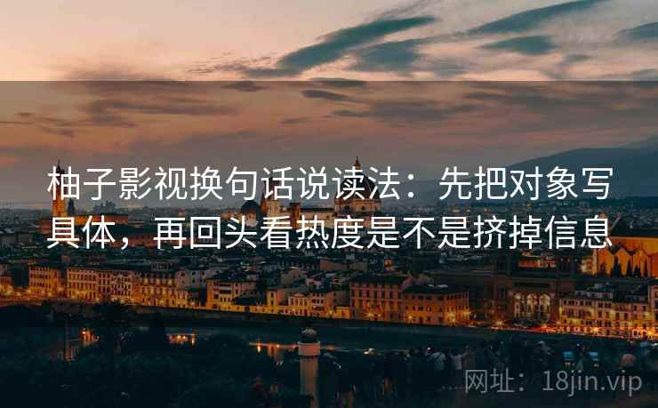 柚子影视换句话说读法：先把对象写具体，再回头看热度是不是挤掉信息