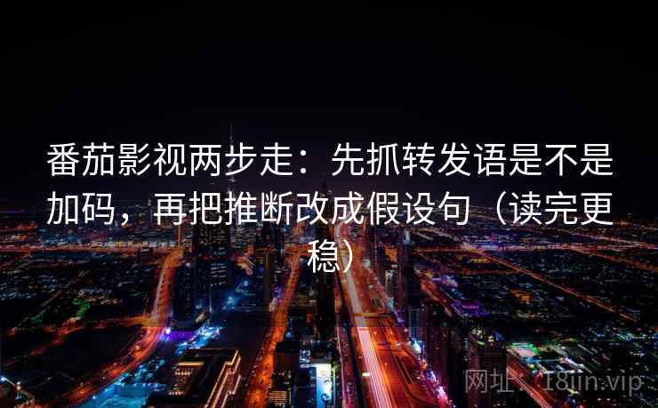 番茄影视两步走：先抓转发语是不是加码，再把推断改成假设句（读完更稳）