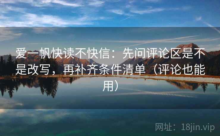爱一帆快读不快信：先问评论区是不是改写，再补齐条件清单（评论也能用）