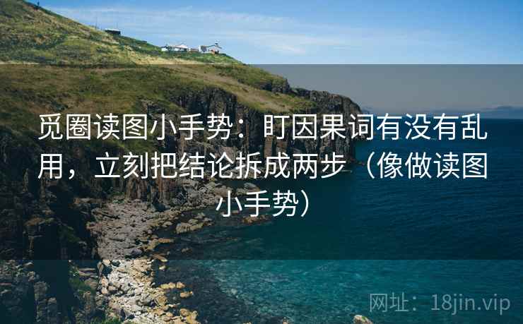 觅圈读图小手势：盯因果词有没有乱用，立刻把结论拆成两步（像做读图小手势）