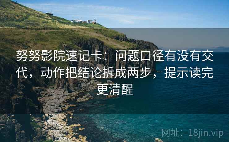 努努影院速记卡：问题口径有没有交代，动作把结论拆成两步，提示读完更清醒