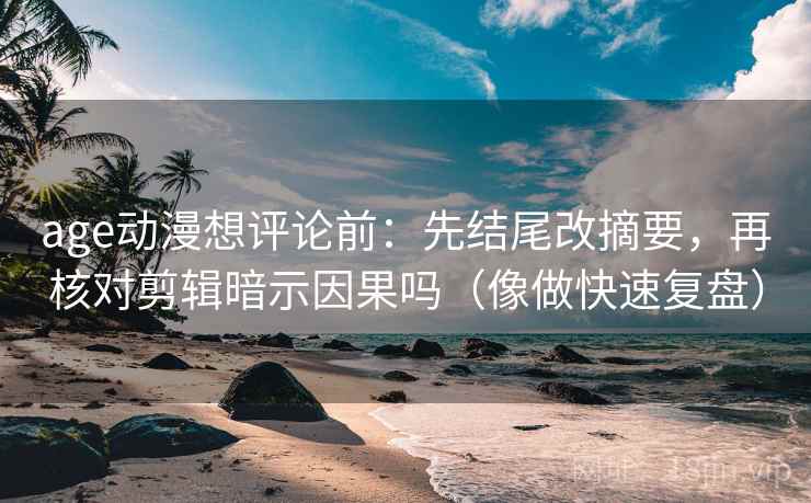 age动漫想评论前：先结尾改摘要，再核对剪辑暗示因果吗（像做快速复盘）