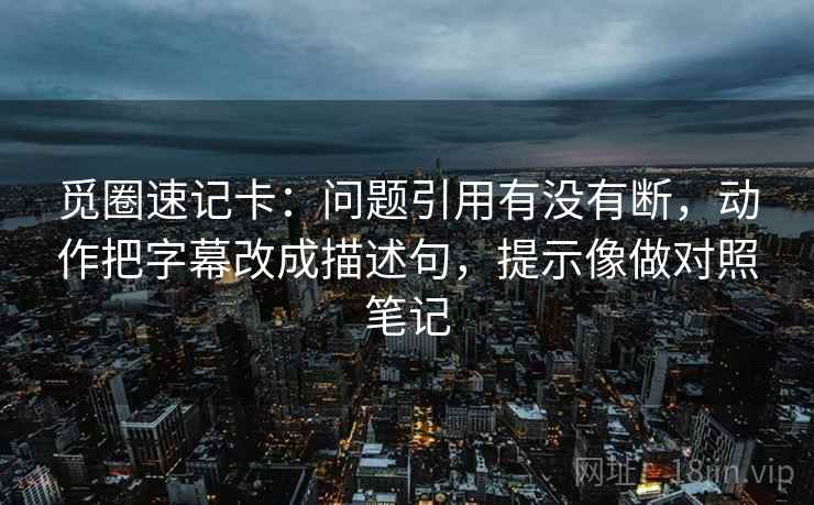 觅圈速记卡：问题引用有没有断，动作把字幕改成描述句，提示像做对照笔记