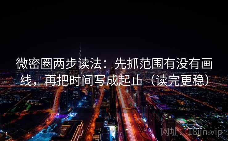 微密圈两步读法：先抓范围有没有画线，再把时间写成起止（读完更稳）
