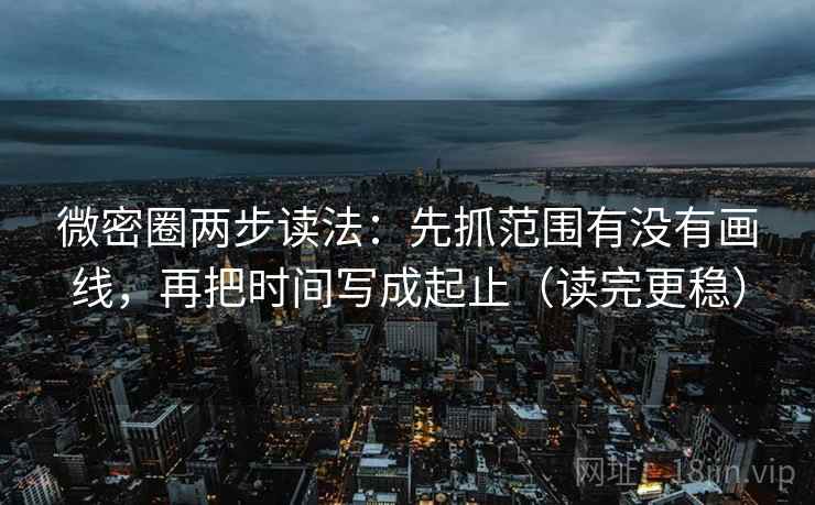 微密圈两步读法：先抓范围有没有画线，再把时间写成起止（读完更稳）