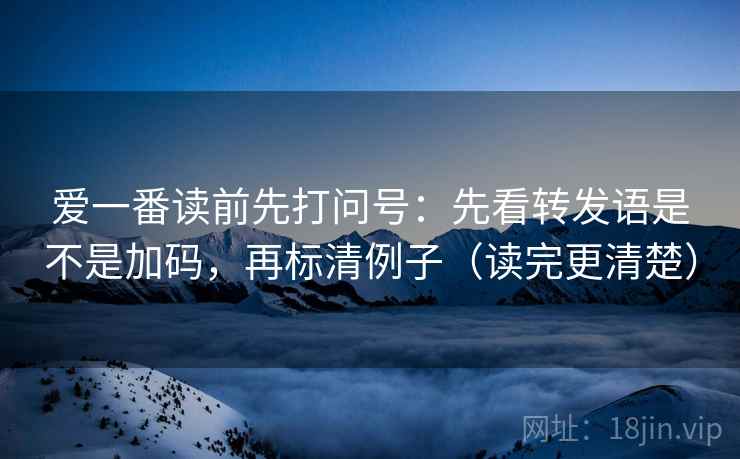 爱一番读前先打问号：先看转发语是不是加码，再标清例子（读完更清楚）